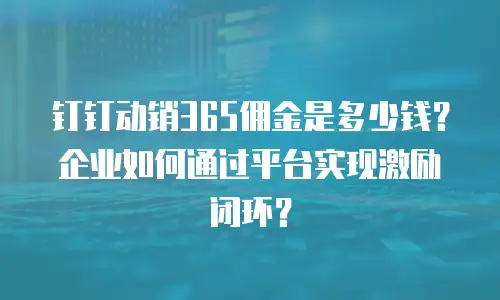 钉钉动销365佣金是多少钱？企业如何通过平台实现激励闭环？