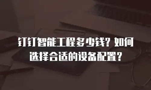 钉钉智能工程多少钱？如何选择合适的设备配置？