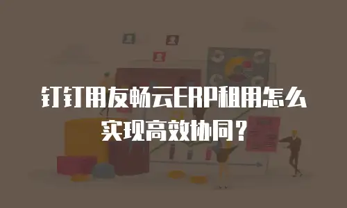 钉钉用友畅云ERP租用怎么实现高效协同？