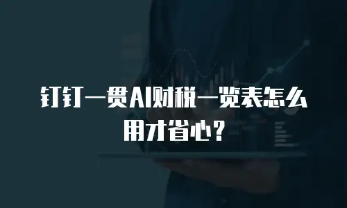 钉钉一贯AI财税一览表怎么用才省心？