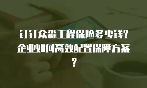 钉钉众淼工程保险多少钱？企业如何高效配置保障方案？