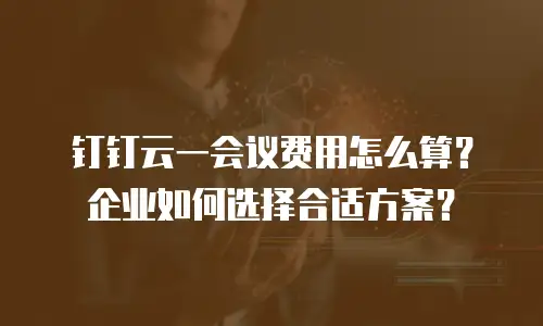 钉钉云一会议费用怎么算？企业如何选择合适方案？