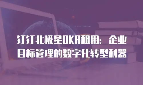 钉钉北极星OKR租用：企业目标管理的数字化转型利器