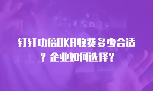 钉钉功倍OKR收费多少合适？企业如何选择？