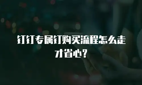 钉钉专属钉购买流程怎么走才省心？