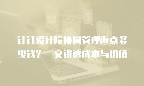 钉钉设计院协同管理返点多少钱？一文讲透成本与价值