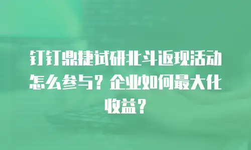 钉钉鼎捷试研北斗返现活动怎么参与？企业如何最大化收益？