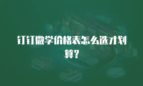 钉钉微学价格表怎么选才划算？