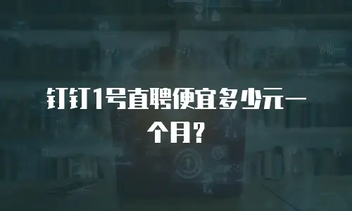 钉钉1号直聘便宜多少元一个月？