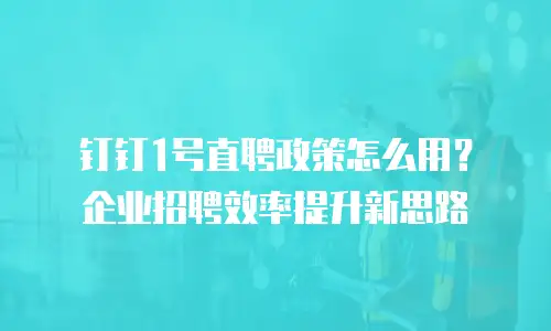 钉钉1号直聘政策怎么用？企业招聘效率提升新思路