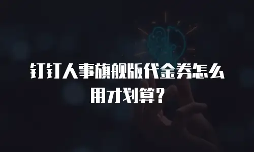 钉钉人事旗舰版代金券怎么用才划算？