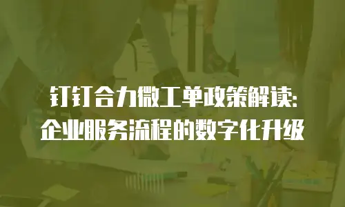 钉钉合力微工单政策解读：企业服务流程的数字化升级