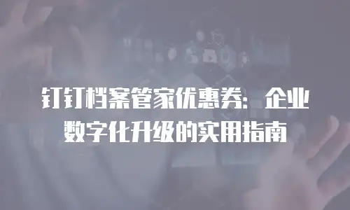 钉钉档案管家优惠券：企业数字化升级的实用指南