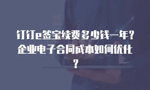 钉钉e签宝续费多少钱一年？企业电子合同成本如何优化？