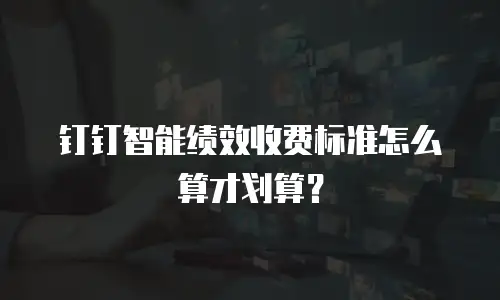 钉钉智能绩效收费标准怎么算才划算？