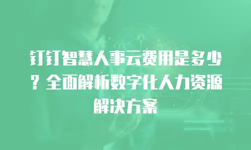 钉钉智慧人事云费用是多少？全面解析数字化人力资源解决方案