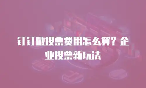 钉钉微投票费用怎么算？企业投票新玩法