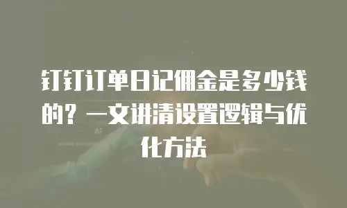 钉钉订单日记佣金是多少钱的？一文讲清设置逻辑与优化方法