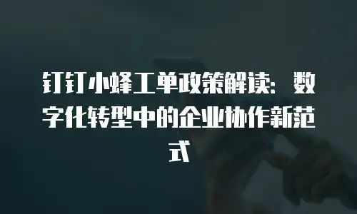 钉钉小蜂工单政策解读：数字化转型中的企业协作新范式