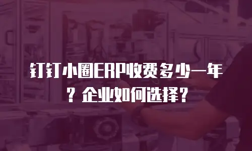 钉钉小圈ERP收费多少一年？企业如何选择？