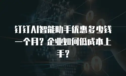 钉钉AI智能助手优惠多少钱一个月？企业如何低成本上手？