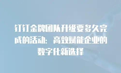 钉钉金牌团队升级要多久完成的活动：高效赋能企业的数字化新选择