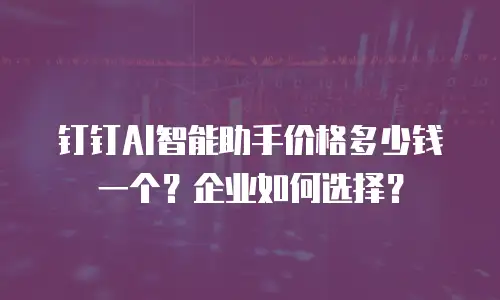 钉钉AI智能助手价格多少钱一个？企业如何选择？