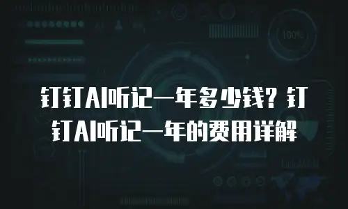 钉钉AI听记一年多少钱？钉钉AI听记一年的费用详解