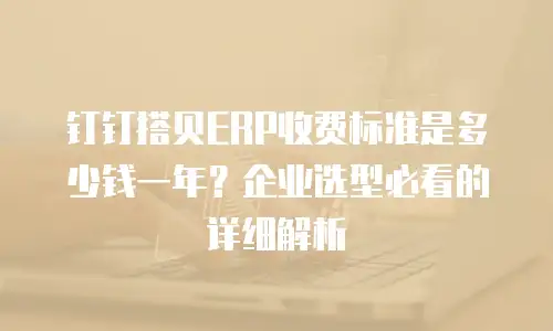 钉钉搭贝ERP收费标准是多少钱一年？企业选型必看的详细解析