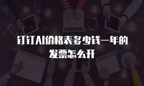 钉钉AI价格表多少钱一年的发票怎么开