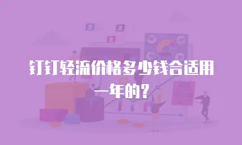 钉钉轻流价格多少钱合适用一年的？