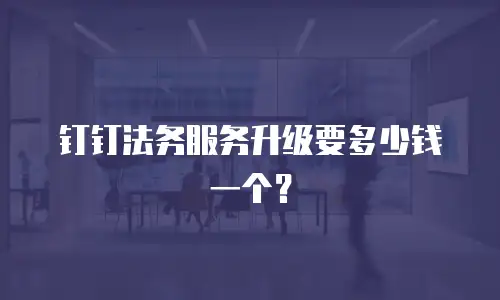 钉钉法务服务升级要多少钱一个？