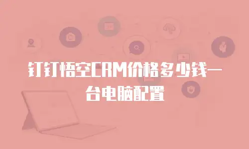 钉钉悟空CRM价格多少钱一台电脑配置