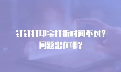 钉钉打印宝打折时间不对？问题出在哪？
