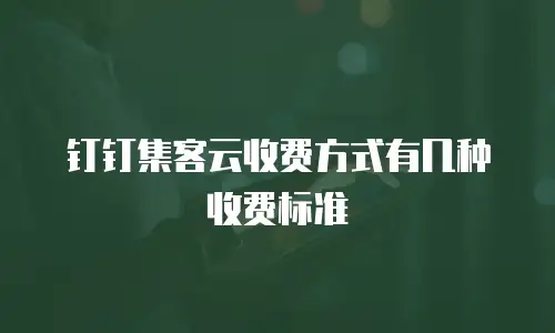 钉钉集客云收费方式有几种收费标准