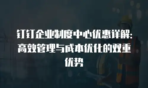 钉钉企业制度中心优惠详解：高效管理与成本优化的双重优势