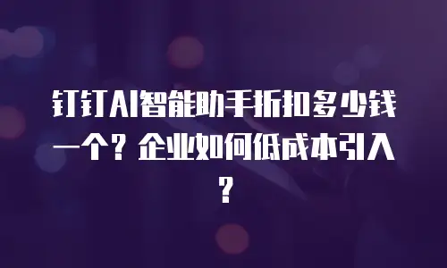 钉钉AI智能助手折扣多少钱一个？企业如何低成本引入？