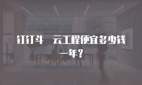 钉钉斗栱云工程便宜多少钱一年？