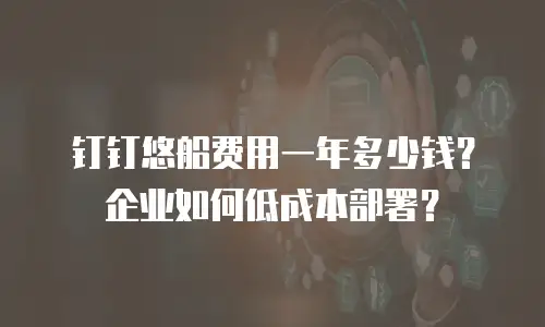 钉钉悠船费用一年多少钱？企业如何低成本部署？
