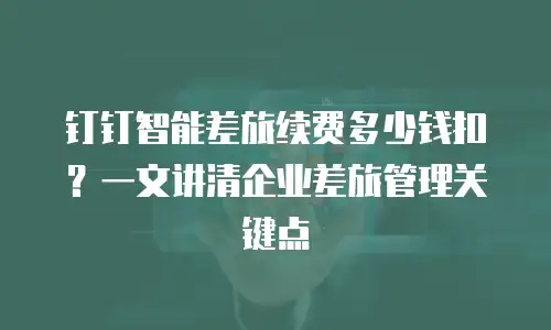 钉钉智能差旅续费多少钱扣？一文讲清企业差旅管理关键点