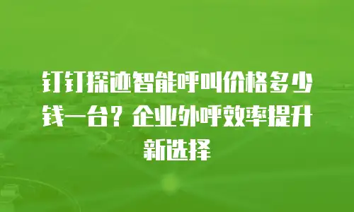 钉钉探迹智能呼叫价格多少钱一台？企业外呼效率提升新选择