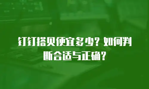 钉钉搭贝便宜多少？如何判断合适与正确？