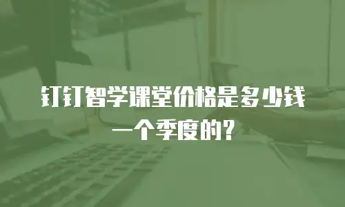 钉钉智学课堂价格是多少钱一个季度的？