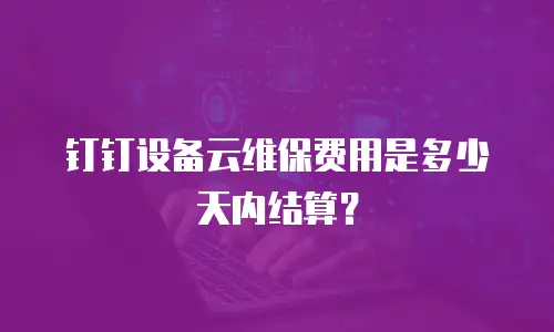 钉钉设备云维保费用是多少天内结算？