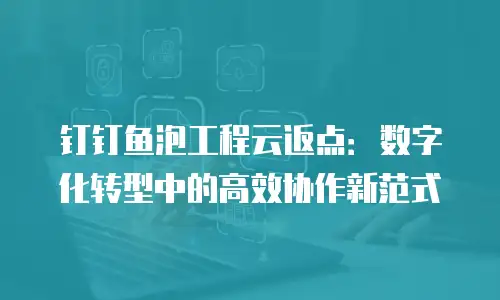 钉钉鱼泡工程云返点：数字化转型中的高效协作新范式