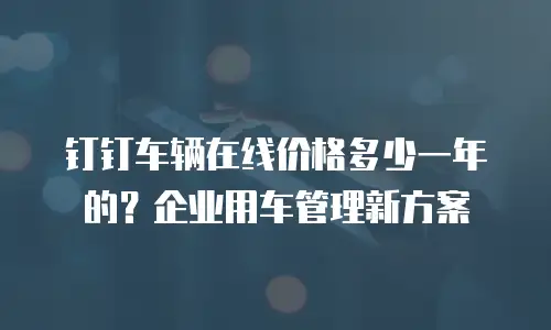 钉钉车辆在线价格多少一年的？企业用车管理新方案