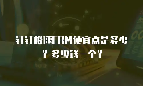 钉钉极速CRM便宜点是多少？多少钱一个？