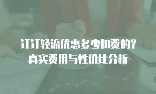 钉钉轻流优惠多少扣费的？真实费用与性价比分析