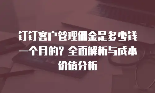 钉钉客户管理佣金是多少钱一个月的？全面解析与成本价值分析