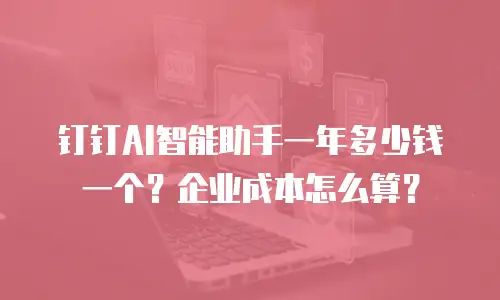 钉钉AI智能助手一年多少钱一个？企业成本怎么算？